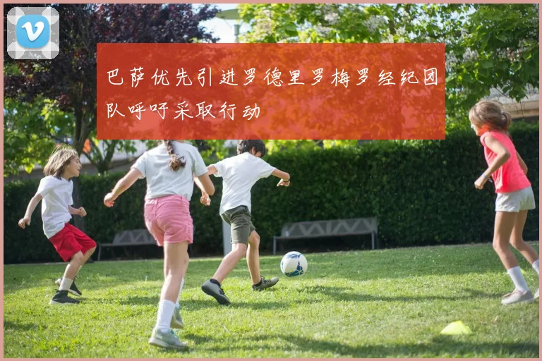 巴萨优先引进罗德里罗梅罗经纪团队呼吁采取行动