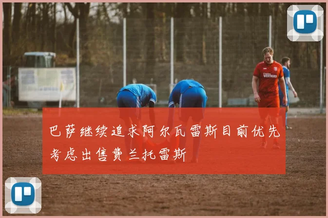 巴萨继续追求阿尔瓦雷斯目前优先考虑出售费兰托雷斯