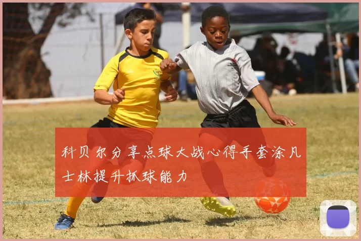 科贝尔分享点球大战心得手套涂凡士林提升抓球能力