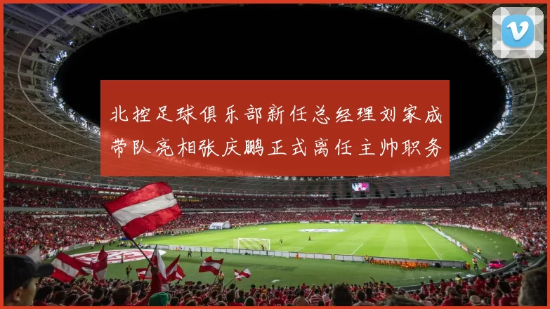 北控足球俱乐部新任总经理刘家成带队亮相张庆鹏正式离任主帅职务