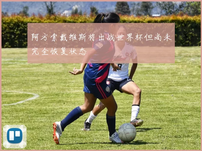 阿方索戴维斯将出战世界杯但尚未完全恢复状态