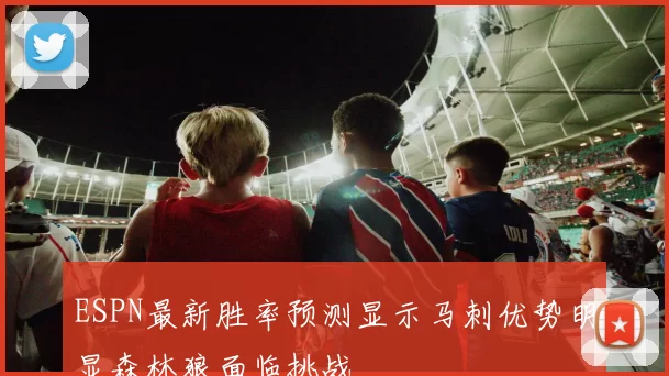 ESPN最新胜率预测显示马刺优势明显森林狼面临挑战