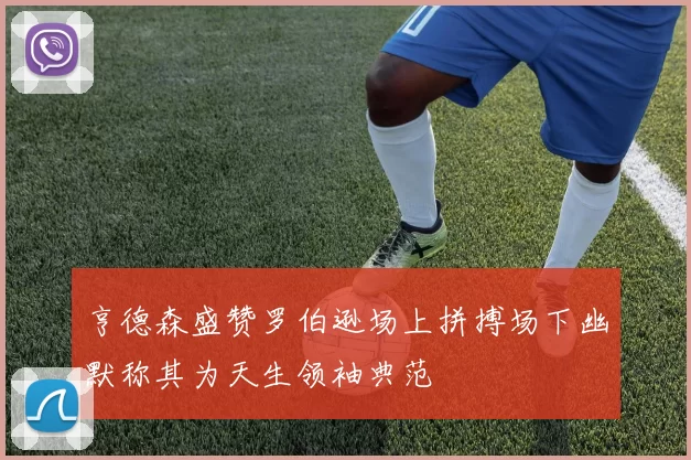 亨德森盛赞罗伯逊场上拼搏场下幽默称其为天生领袖典范
