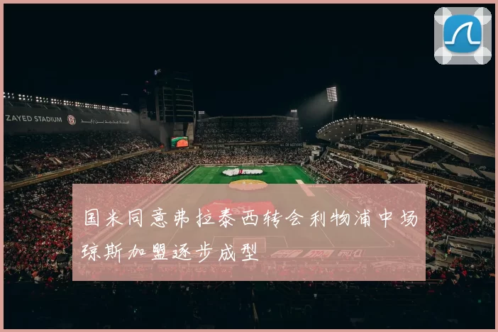 国米同意弗拉泰西转会利物浦中场琼斯加盟逐步成型