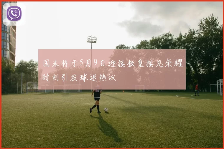 国米将于5月9日迎接教皇接见荣耀时刻引发球迷热议
