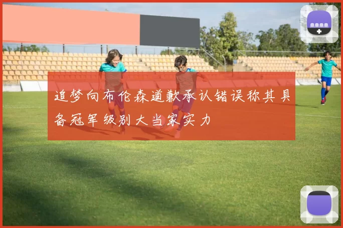 追梦向布伦森道歉承认错误称其具备冠军级别大当家实力