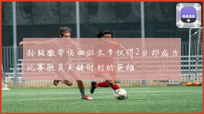 孙铭徽带伤回归末节仅得2分却成为比赛胜负关键时刻的英雄