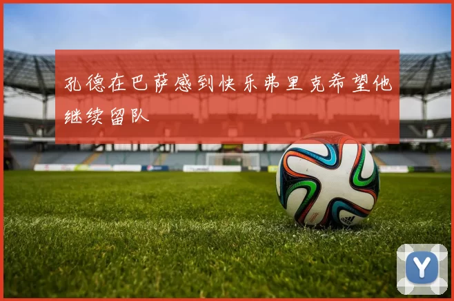 孔德在巴萨感到快乐弗里克希望他继续留队