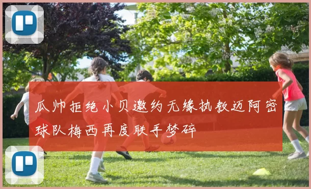瓜帅拒绝小贝邀约无缘执教迈阿密球队梅西再度联手梦碎
