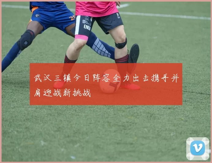 武汉三镇今日阵容全力出击携手并肩迎战新挑战