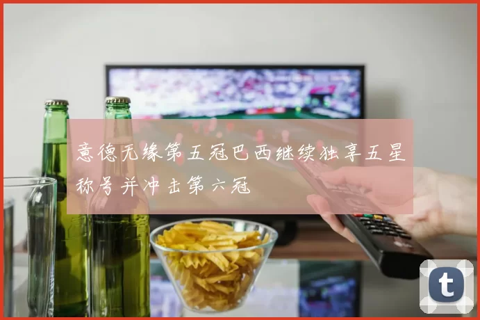 意德无缘第五冠巴西继续独享五星称号并冲击第六冠