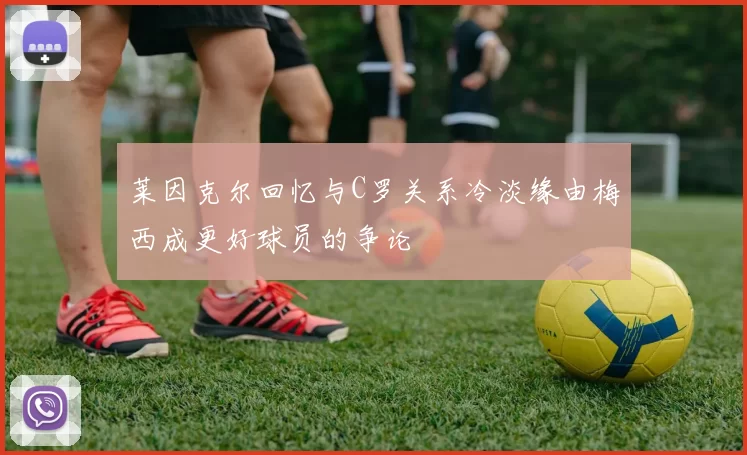 莱因克尔回忆与C罗关系冷淡缘由梅西成更好球员的争论