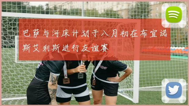 巴萨与河床计划于八月初在布宜诺斯艾利斯进行友谊赛
