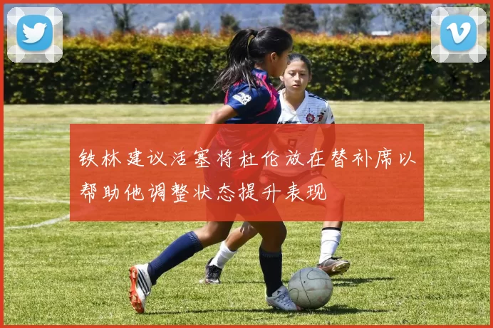 铁林建议活塞将杜伦放在替补席以帮助他调整状态提升表现