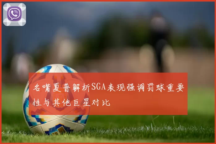 名嘴夏普解析SGA表现强调罚球重要性与其他巨星对比