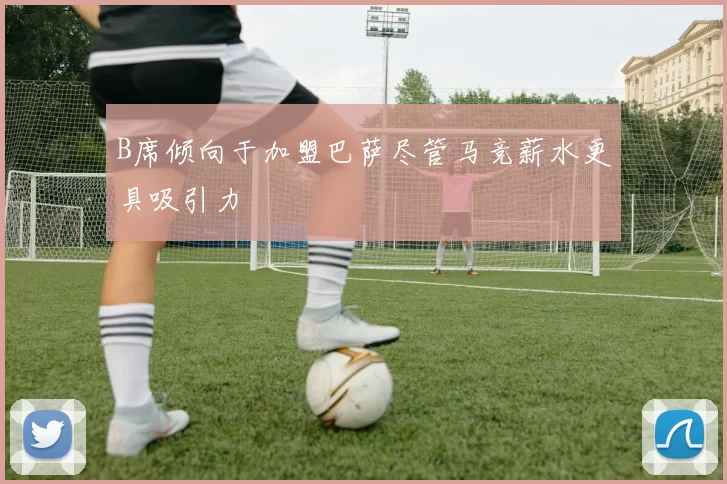 B席倾向于加盟巴萨尽管马竞薪水更具吸引力