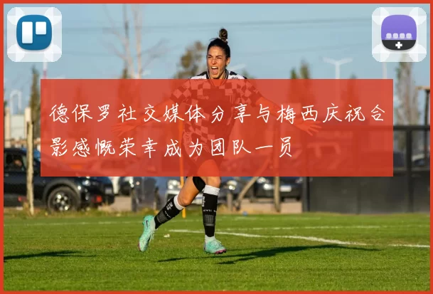 德保罗社交媒体分享与梅西庆祝合影感慨荣幸成为团队一员