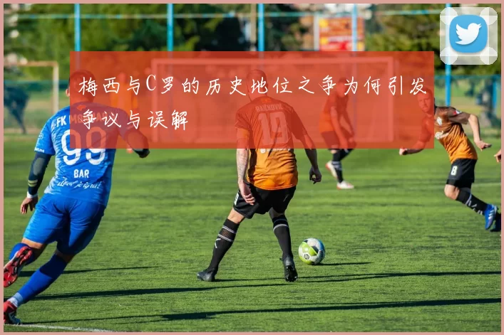 梅西与C罗的历史地位之争为何引发争议与误解