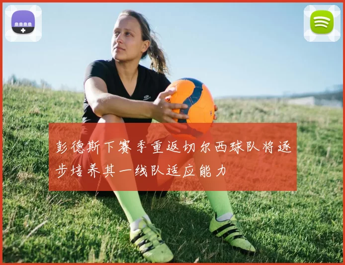 彭德斯下赛季重返切尔西球队将逐步培养其一线队适应能力